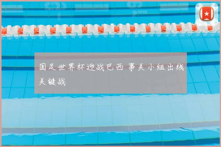国足世界杯迎战巴西 事关小组出线关键战