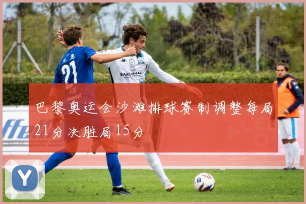 巴黎奥运会沙滩排球赛制调整每局21分决胜局15分