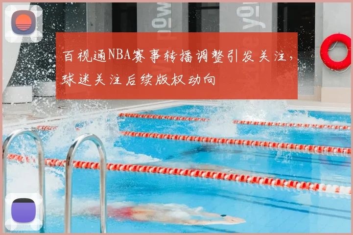 百视通NBA赛事转播调整引发关注，球迷关注后续版权动向