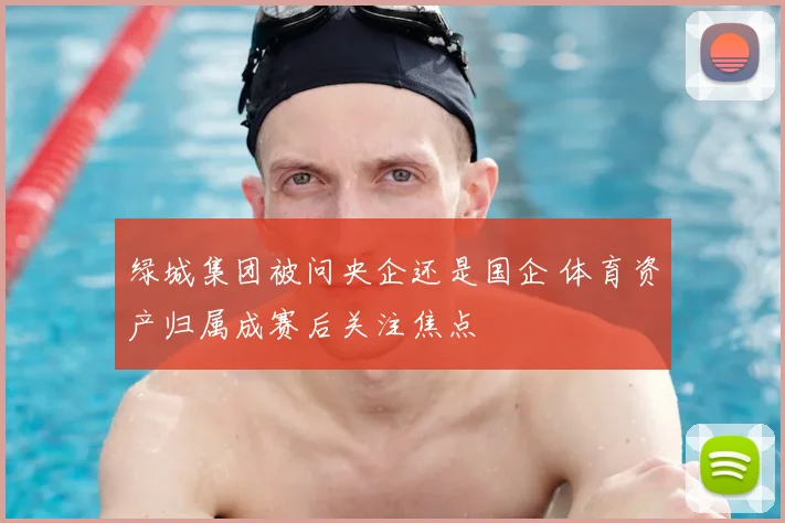 绿城集团被问央企还是国企 体育资产归属成赛后关注焦点