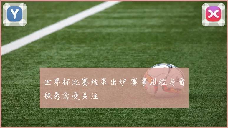 世界杯比赛结果出炉 赛事进程与晋级悬念受关注