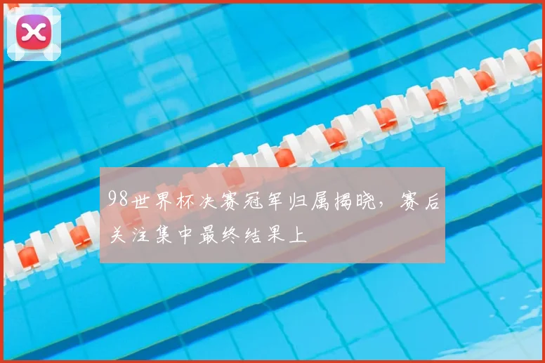 98世界杯决赛冠军归属揭晓,赛后关注集中最终结果上
