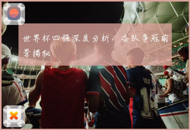 世界杯四强深度分析,各队争冠前景揭秘