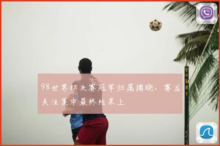 98世界杯决赛冠军归属揭晓，赛后关注集中最终结果上