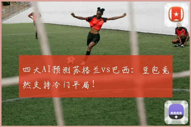 四大AI预测苏格兰vs巴西：豆包竟然支持冷门平局！