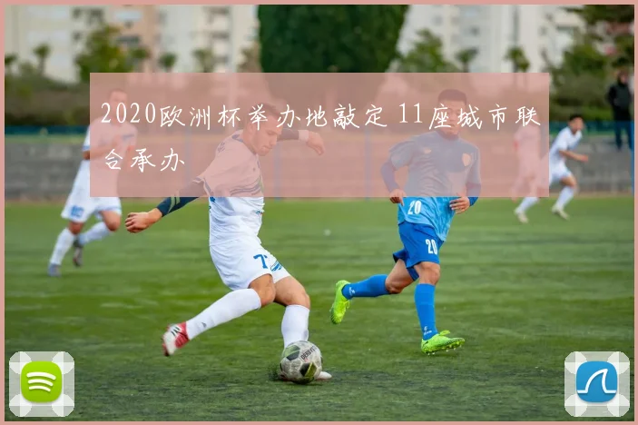 2020欧洲杯举办地敲定 11座城市联合承办