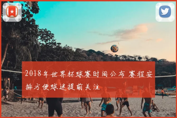 2018年世界杯球赛时间公布 赛程安排方便球迷提前关注