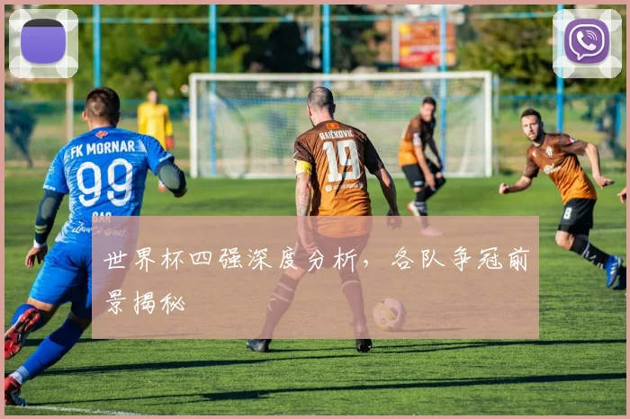 世界杯四强深度分析，各队争冠前景揭秘