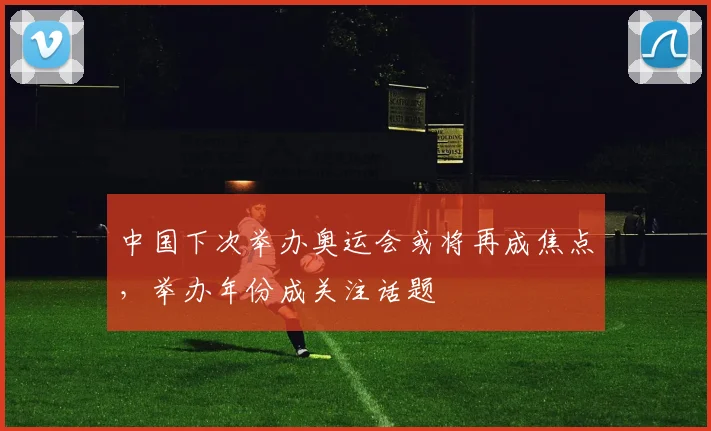 中国下次举办奥运会或将再成焦点，举办年份成关注话题