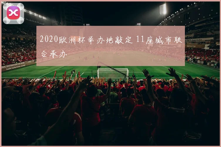 2020欧洲杯举办地敲定 11座城市联合承办