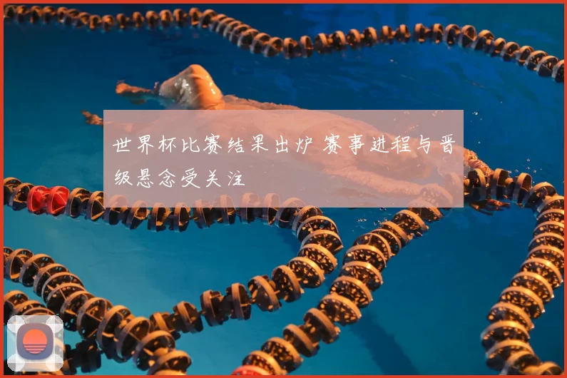 世界杯比赛结果出炉 赛事进程与晋级悬念受关注