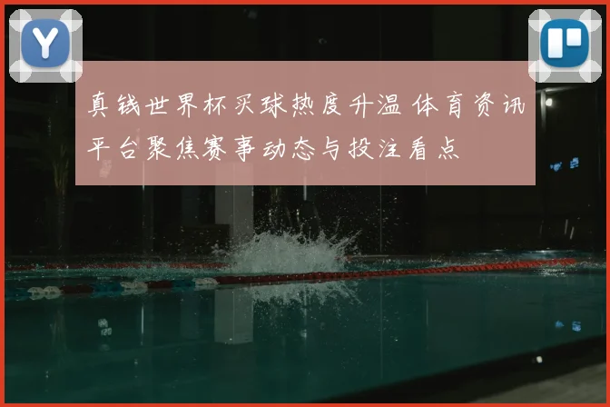 真钱世界杯买球热度升温 体育资讯平台聚焦赛事动态与投注看点