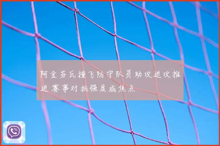 阿金芬瓦撞飞防守队员助攻进攻推进 赛事对抗强度成焦点
