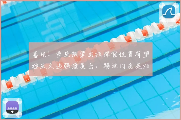 喜讯！重庆铜梁龙指挥官位置有望迎来久违强援复出，踢津门虎亮相_李镇_比赛_向余望
