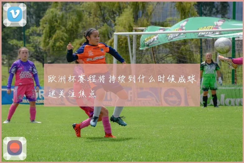 欧洲杯赛程将持续到什么时候成球迷关注焦点