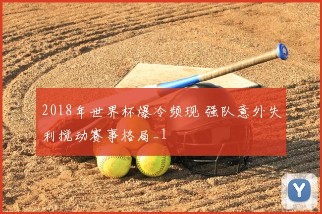 2018年世界杯爆冷频现 强队意外失利搅动赛事格局_1