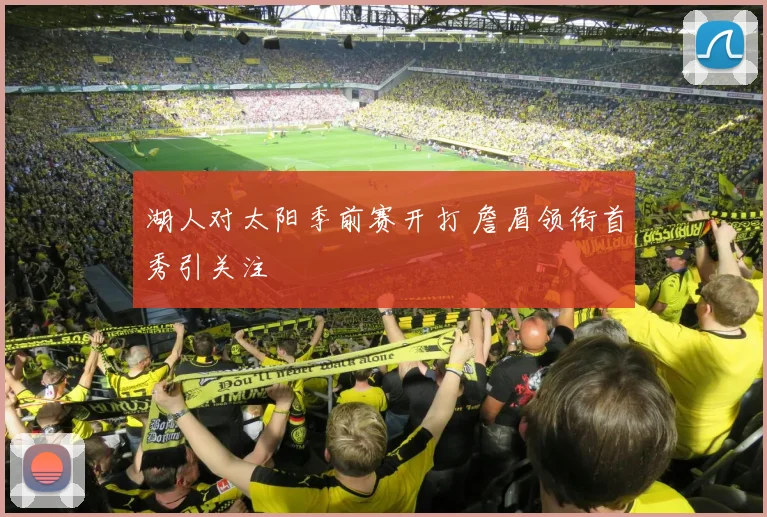 湖人对太阳季前赛开打 詹眉领衔首秀引关注