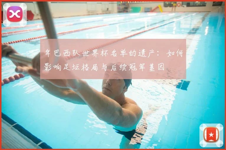 年巴西队世界杯名单的遗产:如何影响足坛格局与后续冠军基因