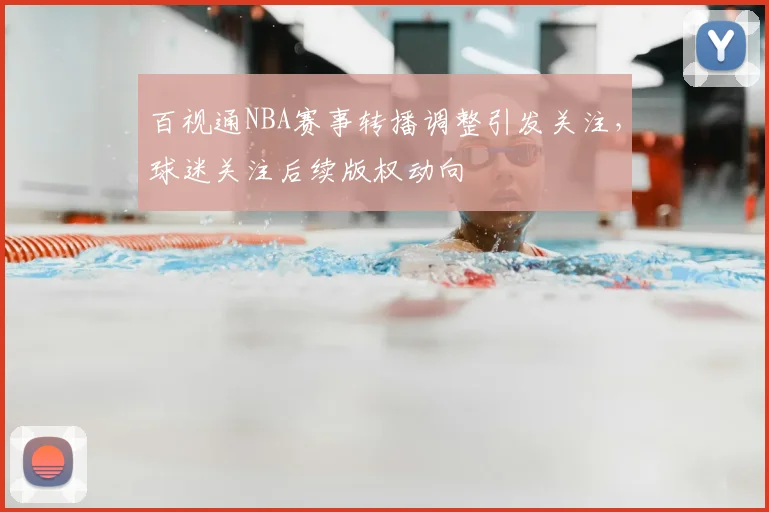 百视通NBA赛事转播调整引发关注，球迷关注后续版权动向