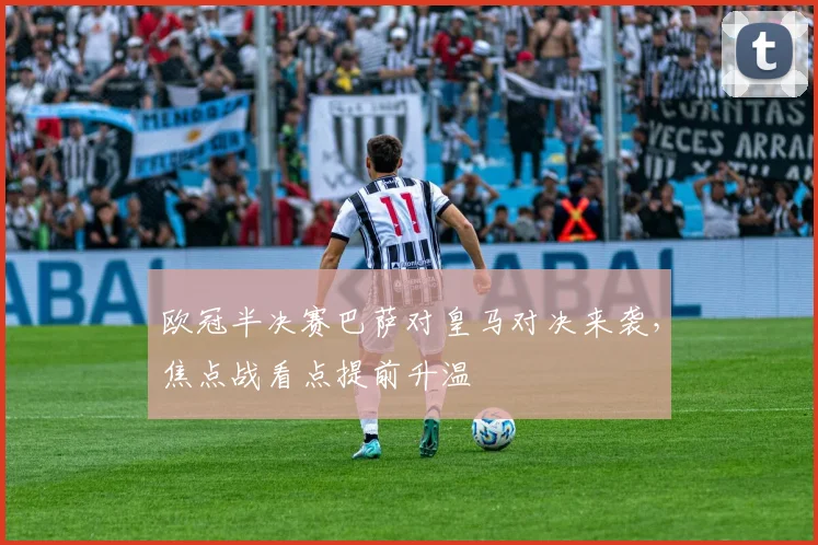 欧冠半决赛巴萨对皇马对决来袭，焦点战看点提前升温
