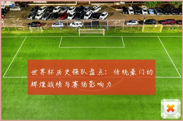 世界杯历史强队盘点：传统豪门的辉煌战绩与赛场影响力