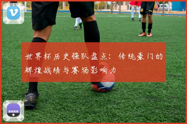 世界杯历史强队盘点：传统豪门的辉煌战绩与赛场影响力