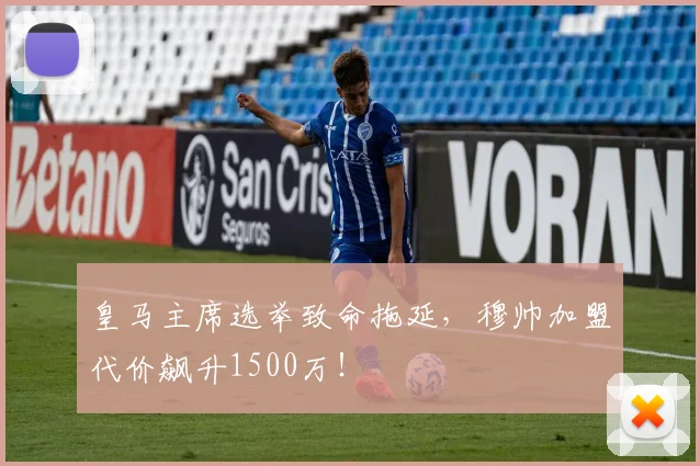 皇马主席选举致命拖延，穆帅加盟代价飙升1500万！