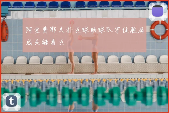 阿金费耶夫扑点球助球队守住胜局成关键看点