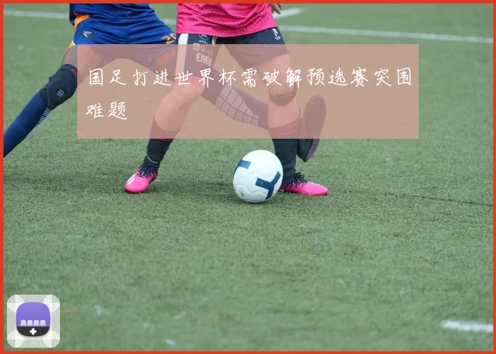国足打进世界杯需破解预选赛突围难题
