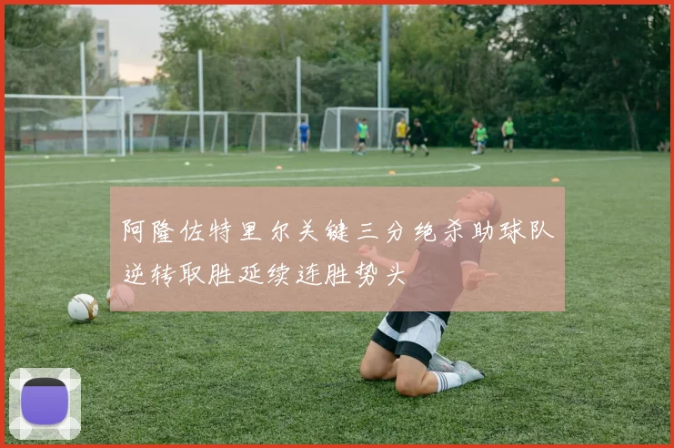 阿隆佐特里尔关键三分绝杀助球队逆转取胜延续连胜势头