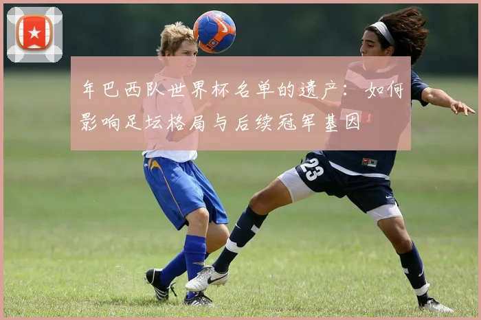 年巴西队世界杯名单的遗产：如何影响足坛格局与后续冠军基因