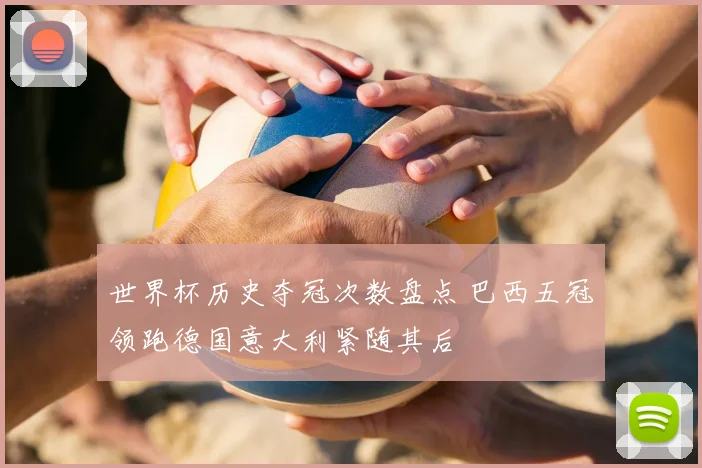 世界杯历史夺冠次数盘点 巴西五冠领跑德国意大利紧随其后