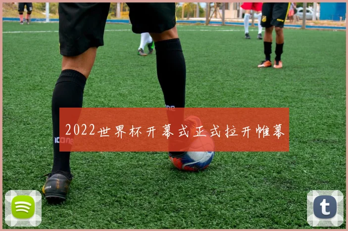 2022世界杯开幕式正式拉开帷幕