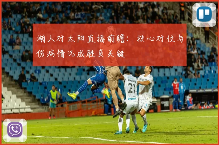 湖人对太阳直播前瞻:核心对位与伤病情况成胜负关键