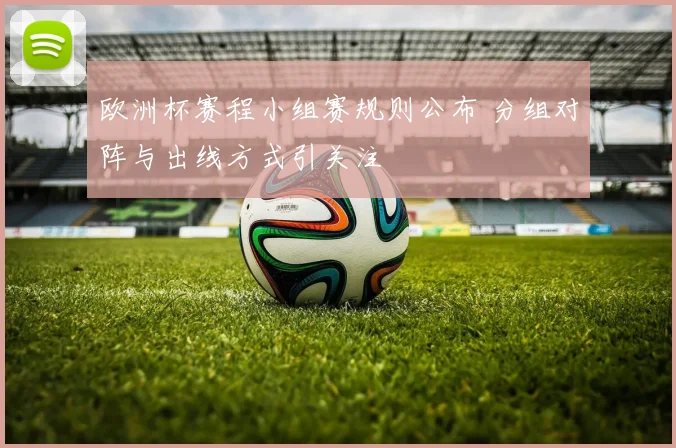 欧洲杯赛程小组赛规则公布 分组对阵与出线方式引关注