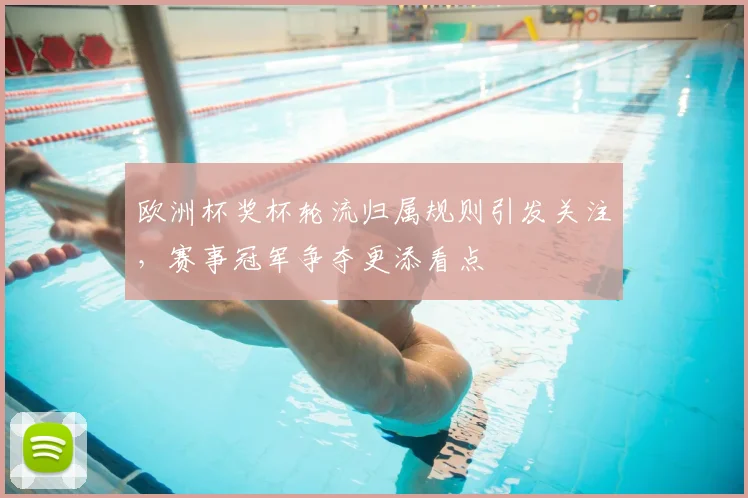 欧洲杯奖杯轮流归属规则引发关注,赛事冠军争夺更添看点