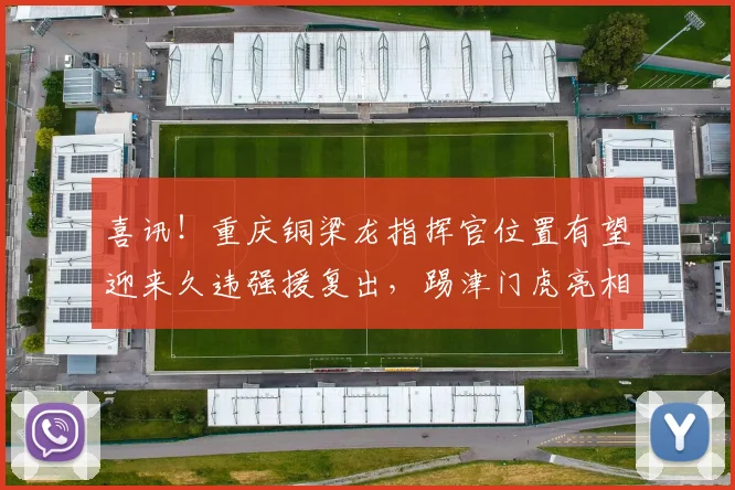 喜讯！重庆铜梁龙指挥官位置有望迎来久违强援复出，踢津门虎亮相_李镇_比赛_向余望