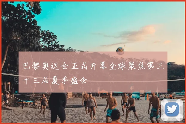 巴黎奥运会正式开幕全球聚焦第三十三届夏季盛会
