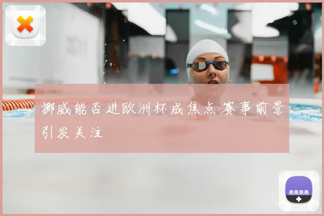 挪威能否进欧洲杯成焦点 赛事前景引发关注
