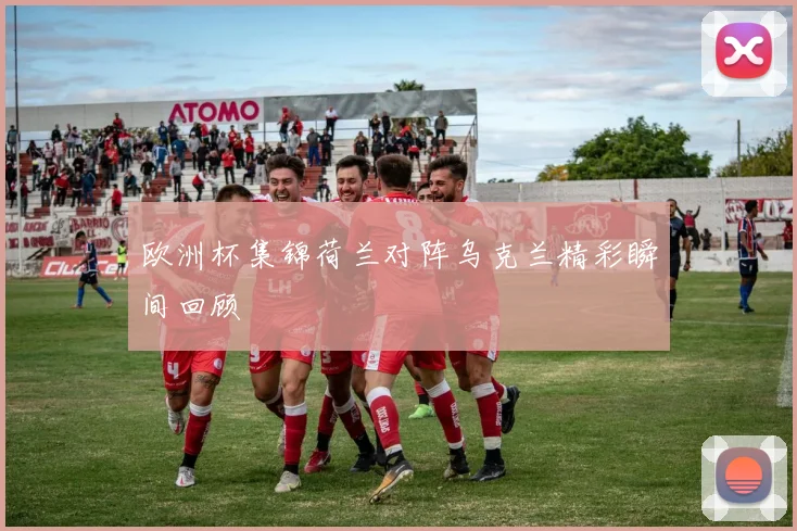 欧洲杯集锦荷兰对阵乌克兰精彩瞬间回顾
