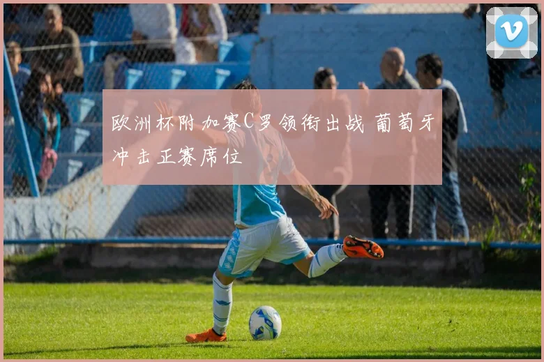 欧洲杯附加赛C罗领衔出战 葡萄牙冲击正赛席位