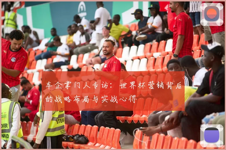 车企掌门人专访：世界杯营销背后的战略布局与实战心得