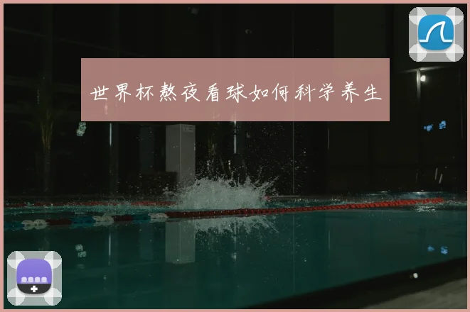 世界杯熬夜看球如何科学养生