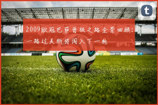 2009欧冠巴萨晋级之路全景回顾：一路过关斩将闯入下一轮