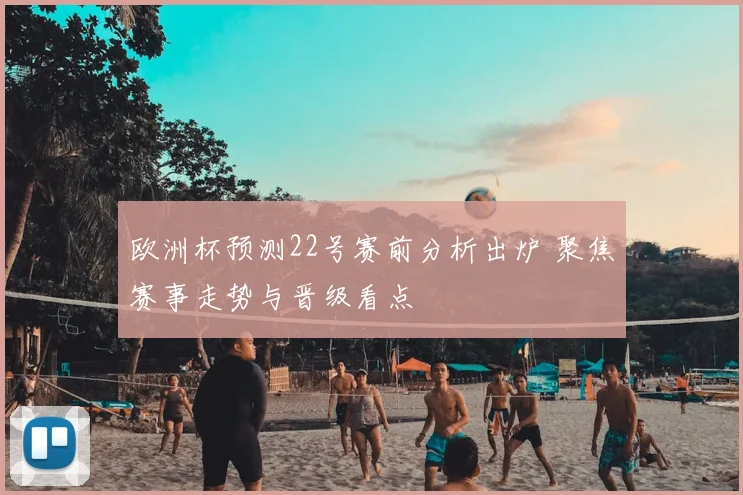 欧洲杯预测22号赛前分析出炉 聚焦赛事走势与晋级看点