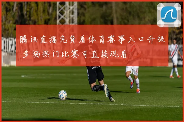 腾讯直播免费看体育赛事入口升级 多场热门比赛可直接观看