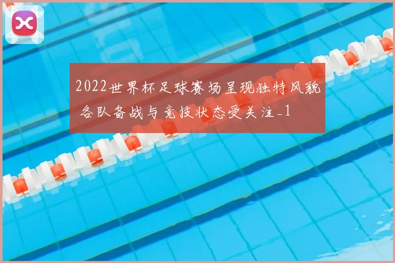 2022世界杯足球赛场呈现独特风貌 各队备战与竞技状态受关注_1