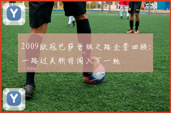2009欧冠巴萨晋级之路全景回顾:一路过关斩将闯入下一轮