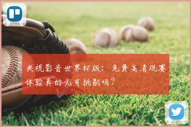 央视影音世界杯版：免费高清观赛体验真的无可挑剔吗？