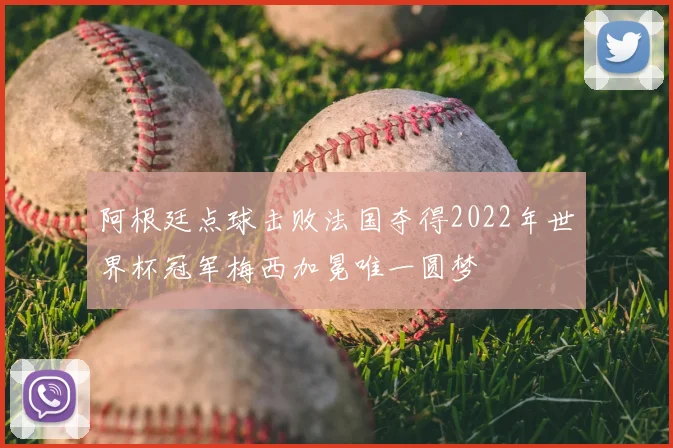 阿根廷点球击败法国夺得2022年世界杯冠军梅西加冕唯一圆梦